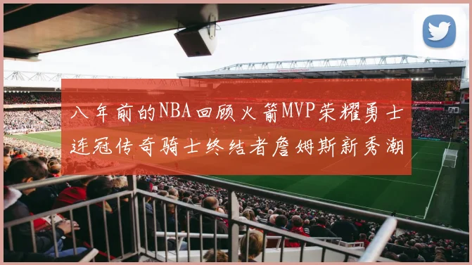 八年前的NBA回顾火箭MVP荣耀勇士连冠传奇骑士终结者詹姆斯新秀潮流涌动