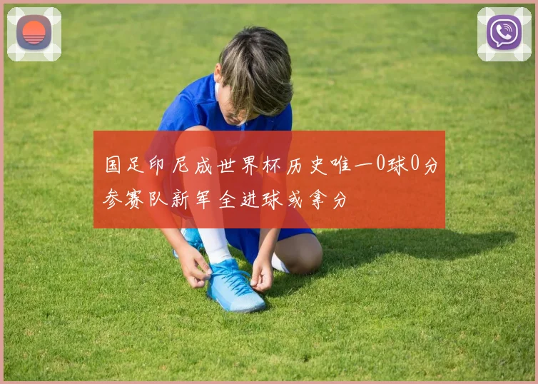 国足印尼成世界杯历史唯一0球0分参赛队新军全进球或拿分