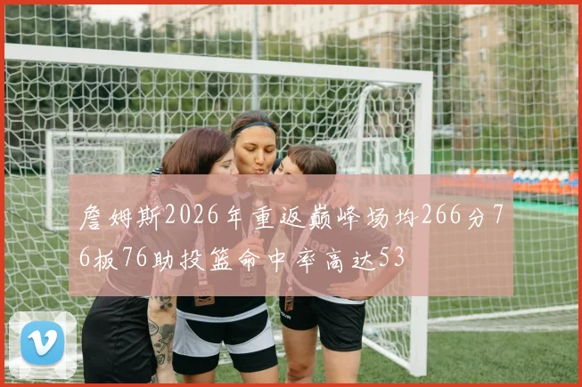 詹姆斯2026年重返巅峰场均266分76板76助投篮命中率高达53