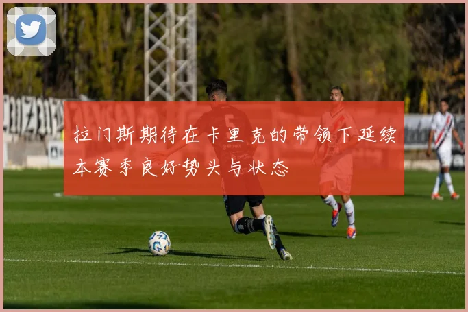 拉门斯期待在卡里克的带领下延续本赛季良好势头与状态