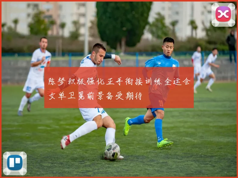 陈梦积极强化正手衔接训练全运会女单卫冕前景备受期待