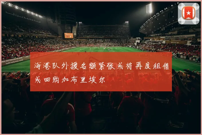 海港队外援名额紧张或将再度租借或回购加布里埃尔