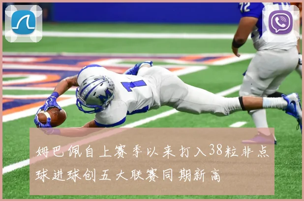姆巴佩自上赛季以来打入38粒非点球进球创五大联赛同期新高