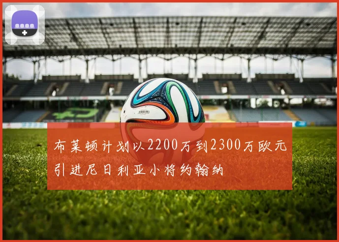布莱顿计划以2200万到2300万欧元引进尼日利亚小将约翰纳