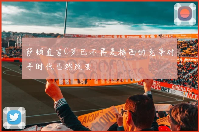 萨顿直言C罗已不再是梅西的竞争对手时代已然改变