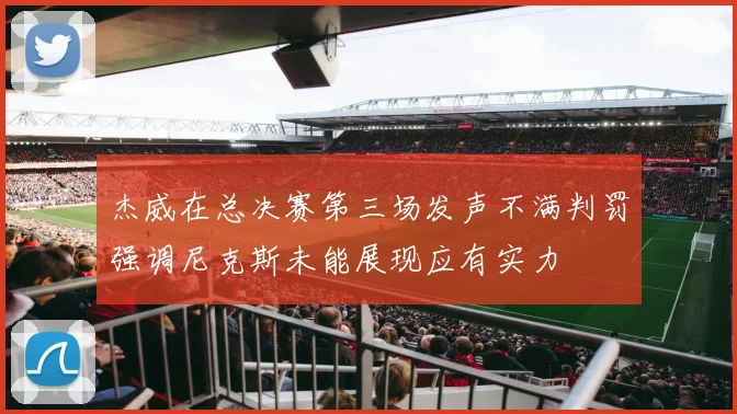 杰威在总决赛第三场发声不满判罚强调尼克斯未能展现应有实力