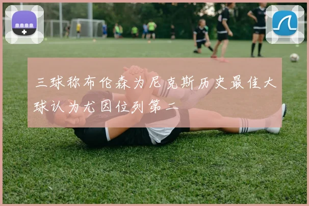 三球称布伦森为尼克斯历史最佳大球认为尤因位列第二