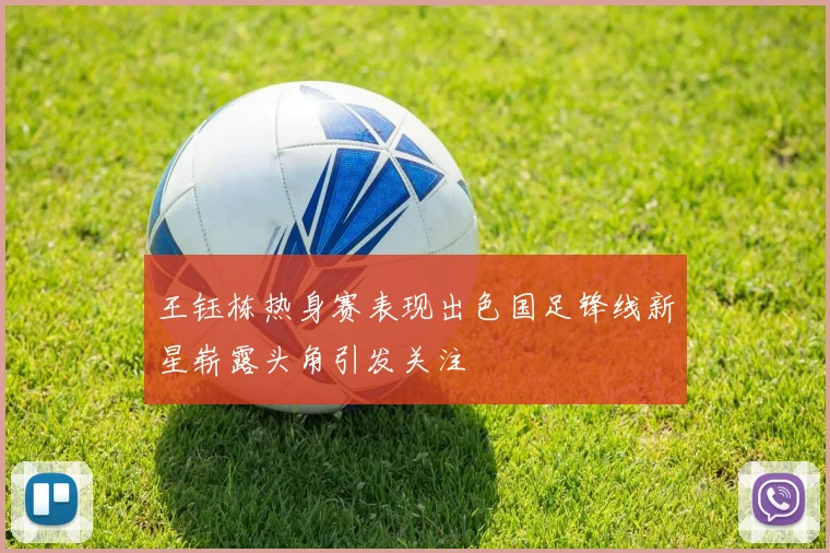 王钰栋热身赛表现出色国足锋线新星崭露头角引发关注