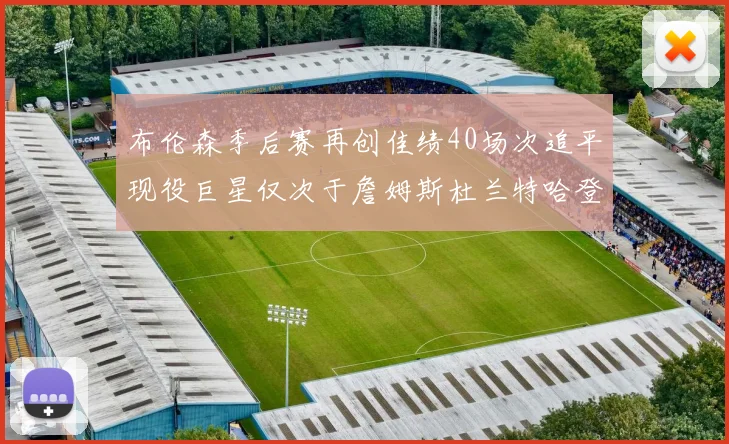 布伦森季后赛再创佳绩40场次追平现役巨星仅次于詹姆斯杜兰特哈登