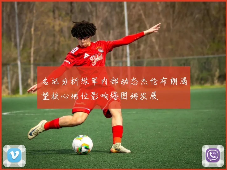 名记分析绿军内部动态杰伦布朗渴望核心地位影响塔图姆发展