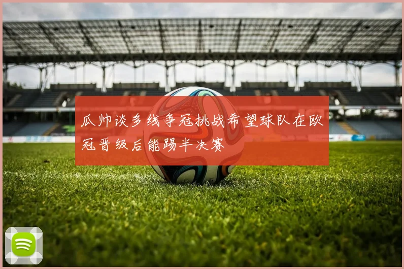 瓜帅谈多线争冠挑战希望球队在欧冠晋级后能踢半决赛