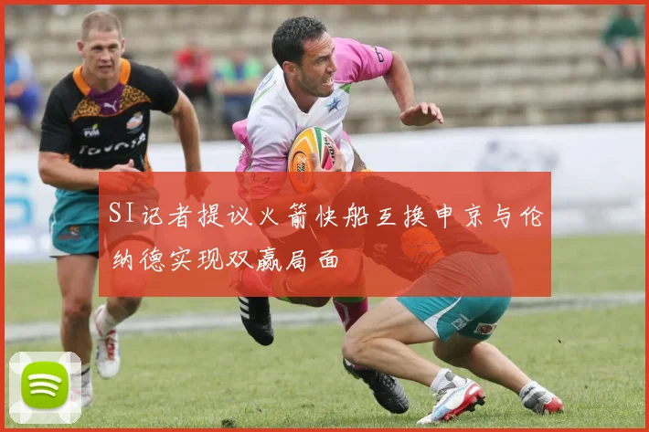 SI记者提议火箭快船互换申京与伦纳德实现双赢局面