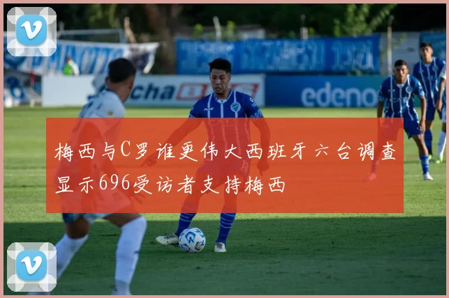 梅西与C罗谁更伟大西班牙六台调查显示696受访者支持梅西