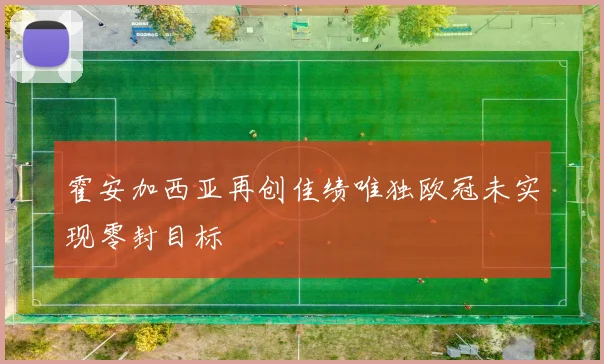 霍安加西亚再创佳绩唯独欧冠未实现零封目标