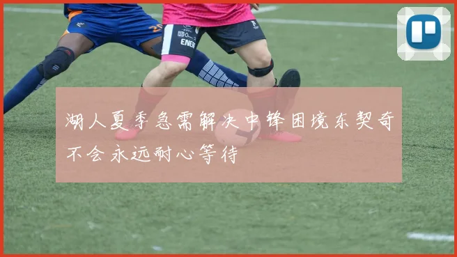 湖人夏季急需解决中锋困境东契奇不会永远耐心等待