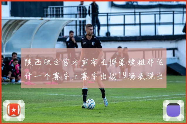 陕西联合官方宣布王博豪续租邓伯什一个赛季上赛季出战19场表现出色