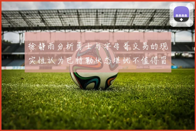徐静雨分析勇士与字母哥交易的现实性认为巴特勒状态堪忧不值得冒险