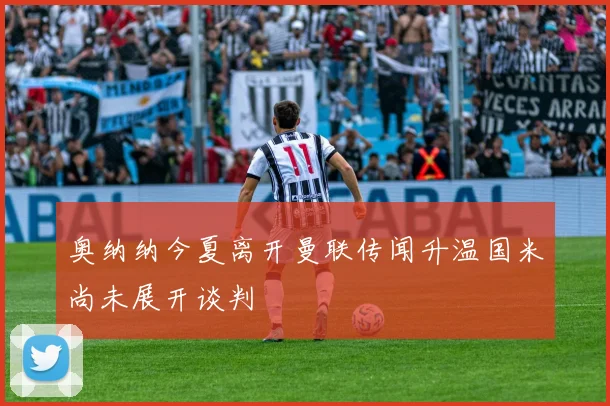 奥纳纳今夏离开曼联传闻升温国米尚未展开谈判