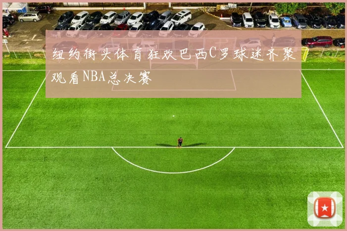 纽约街头体育狂欢巴西C罗球迷齐聚观看NBA总决赛