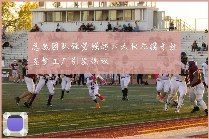 总裁团队强势崛起六大状元携手杜克梦工厂引发热议