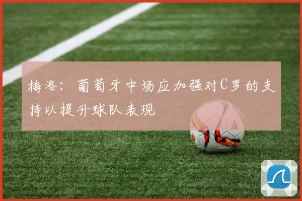 梅洛：葡萄牙中场应加强对C罗的支持以提升球队表现