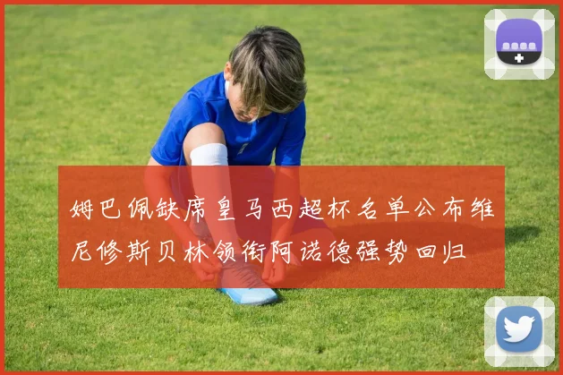 姆巴佩缺席皇马西超杯名单公布维尼修斯贝林领衔阿诺德强势回归