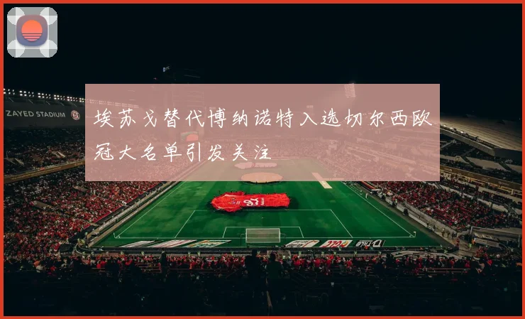 埃苏戈替代博纳诺特入选切尔西欧冠大名单引发关注
