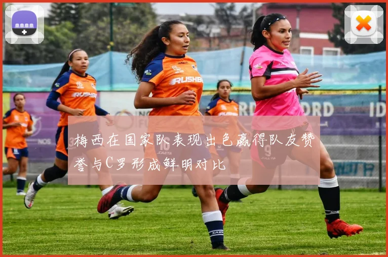 梅西在国家队表现出色赢得队友赞誉与C罗形成鲜明对比