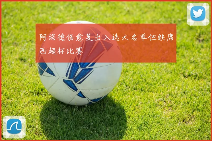阿诺德伤愈复出入选大名单但缺席西超杯比赛