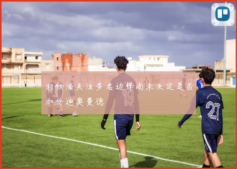 利物浦关注多名边锋尚未决定是否加价迪奥曼德