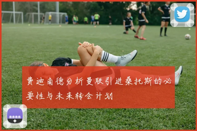费迪南德分析曼联引进桑托斯的必要性与未来转会计划