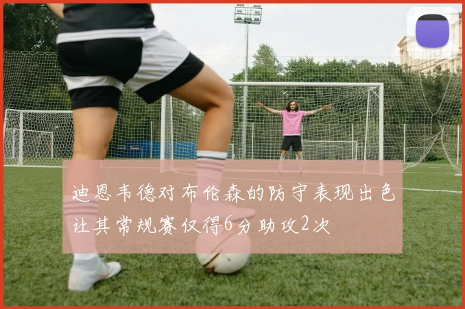 迪恩韦德对布伦森的防守表现出色让其常规赛仅得6分助攻2次