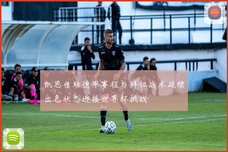 凯恩借助德甲赛程与拜仁战术延续出色状态迎接世界杯挑战