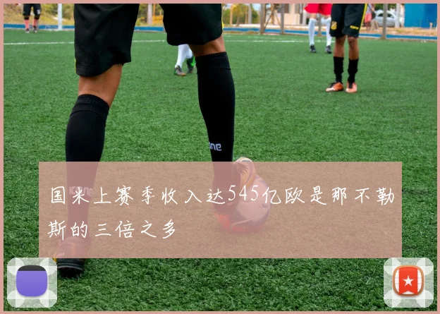 国米上赛季收入达545亿欧是那不勒斯的三倍之多