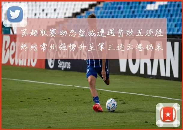 苏超联赛动态盐城遭遇首败五连胜终结常州强势升至第三连云港仍未尝胜绩