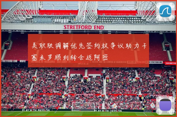 美职联调解优先签约权争议助力卡塞米罗顺利转会迈阿密