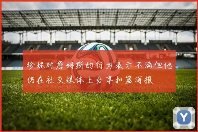 珍妮对詹姆斯的行为表示不满但他仍在社交媒体上分享扣篮海报